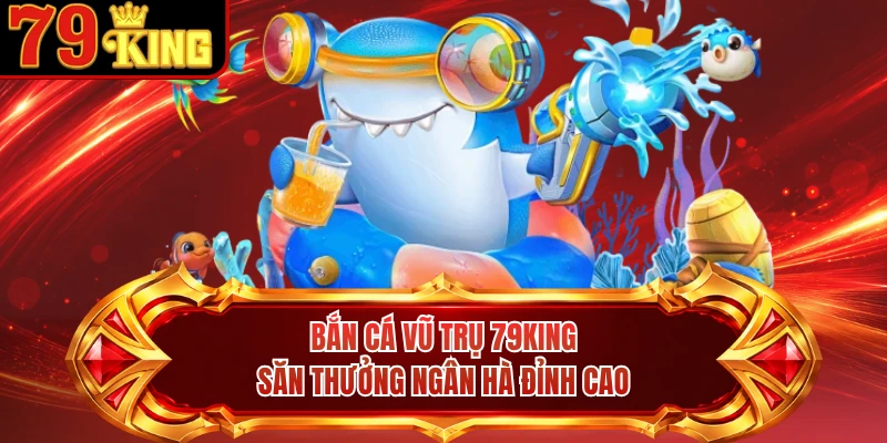 Bắn Cá Vũ Trụ 79KING - Săn Thưởng Ngân Hà Đỉnh Cao