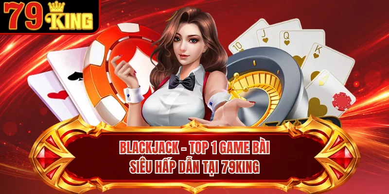 Blackjack - Top 1 Game Bài Siêu Hấp Dẫn Tại 79KING