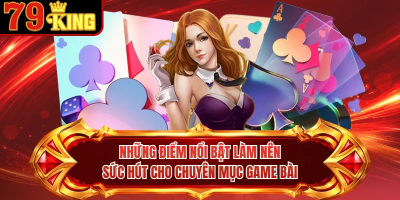 Những điểm nổi bật làm nên sức hút cho chuyên mục game bài