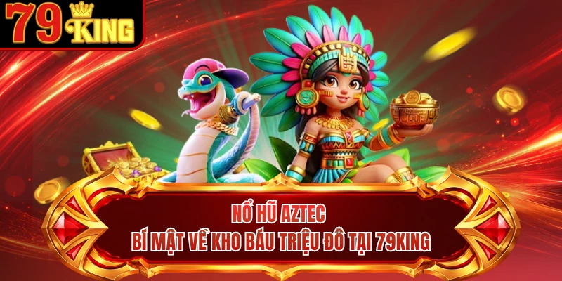 Nổ Hũ Aztec - Bí Mật Về Kho Báu Triệu Đô Tại 79KING