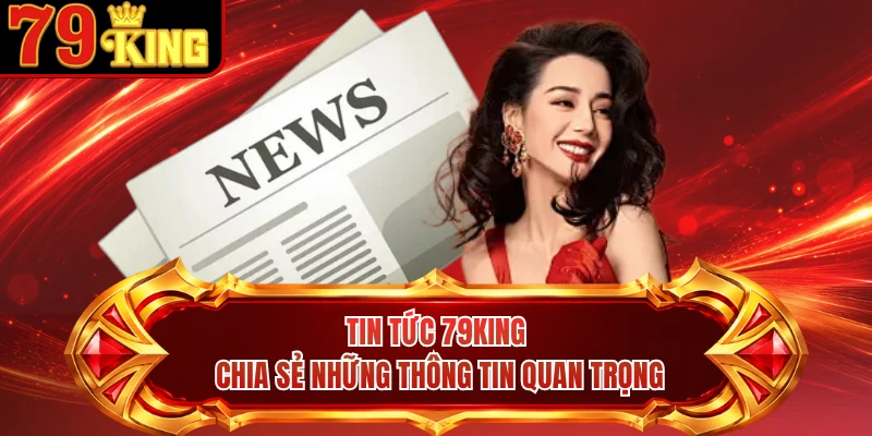 Tin tức 79KING chia sẻ những thông tin quan trọng 